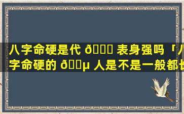 八字命硬是代 🐝 表身强吗「八字命硬的 🌵 人是不是一般都长命」